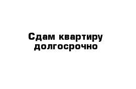 Сдам квартиру долгосрочно